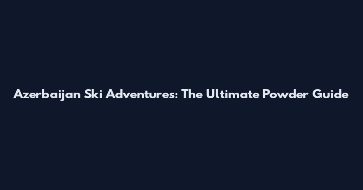 Azerbaijan Ski Adventures: The Ultimate Powder Guide