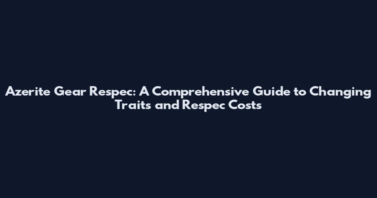 Azerite Gear Respec: A Comprehensive Guide to Changing Traits and Respec Costs