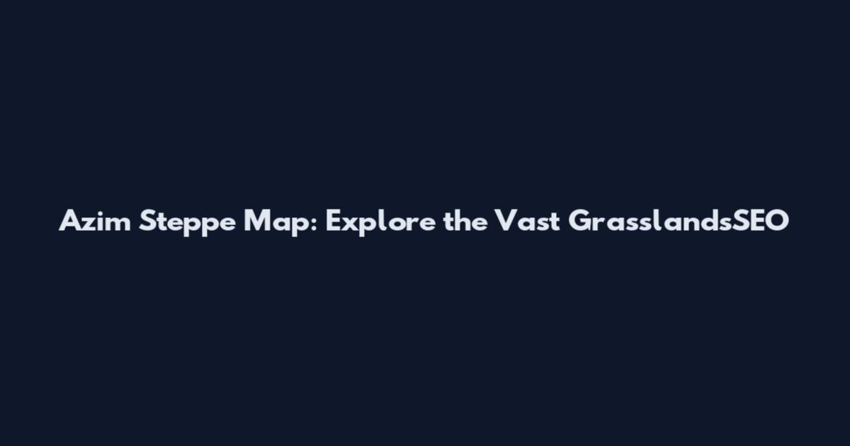 Azim Steppe Map: Explore the Vast GrasslandsSEO