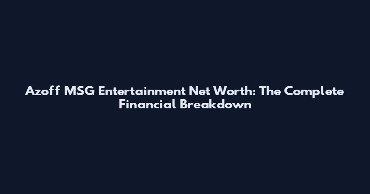 Azoff MSG Entertainment Net Worth: The Complete Financial Breakdown