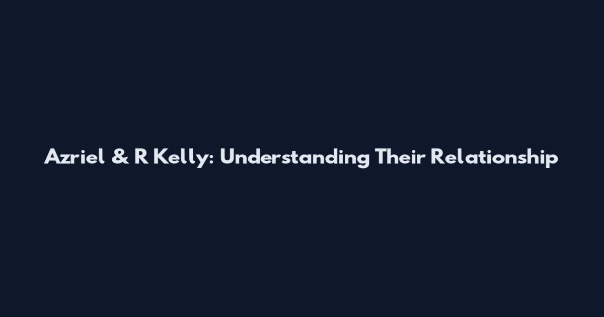 Azriel & R Kelly: Understanding Their Relationship