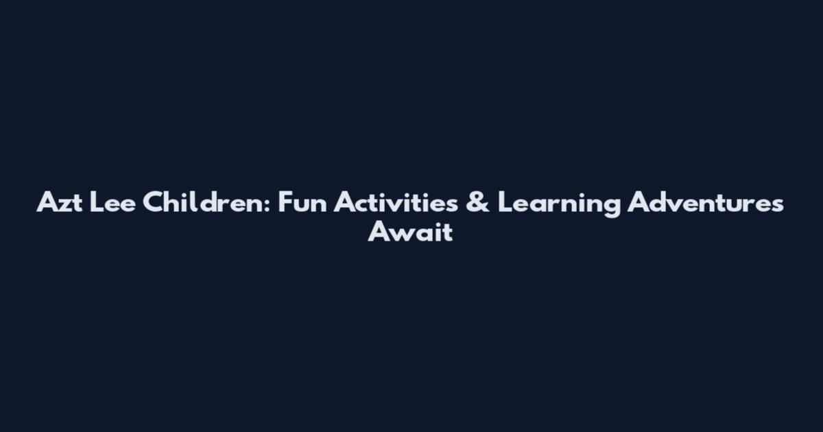 Azt Lee Children: Fun Activities & Learning Adventures Await