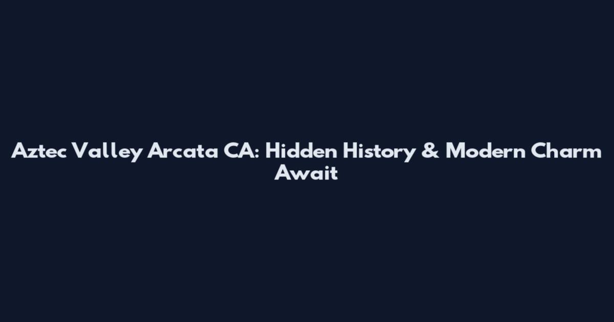 Aztec Valley Arcata CA: Hidden History & Modern Charm Await