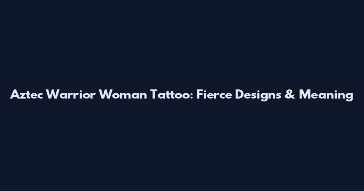 Aztec Warrior Woman Tattoo: Fierce Designs & Meaning