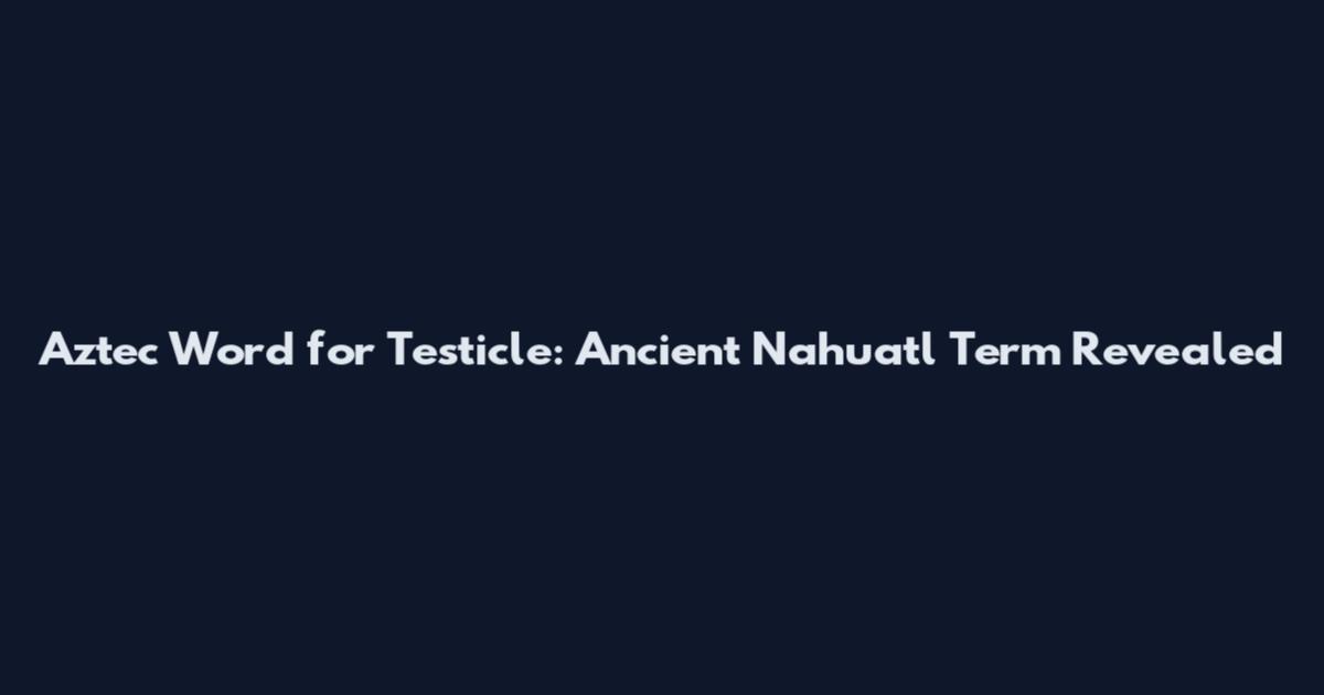Aztec Word for Testicle: Ancient Nahuatl Term Revealed
