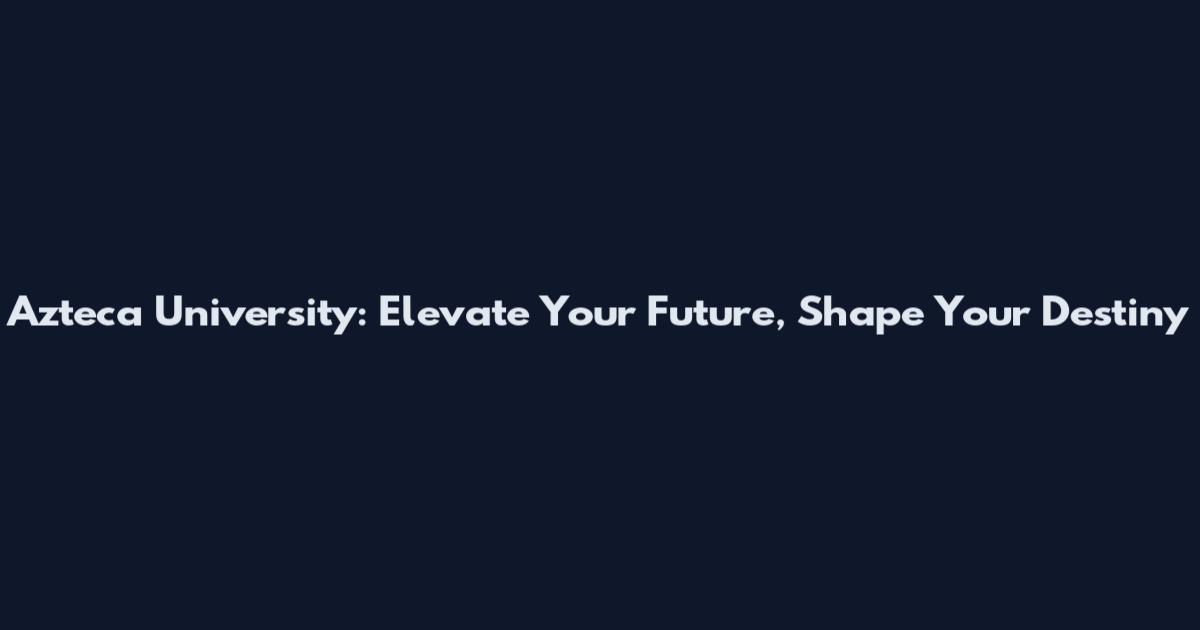 Azteca University: Elevate Your Future, Shape Your Destiny