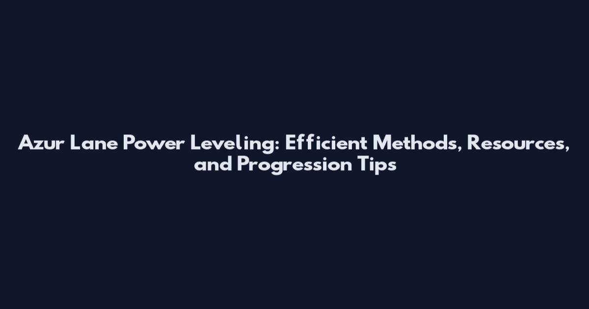 Azur Lane Power Leveling: Efficient Methods, Resources, and Progression Tips