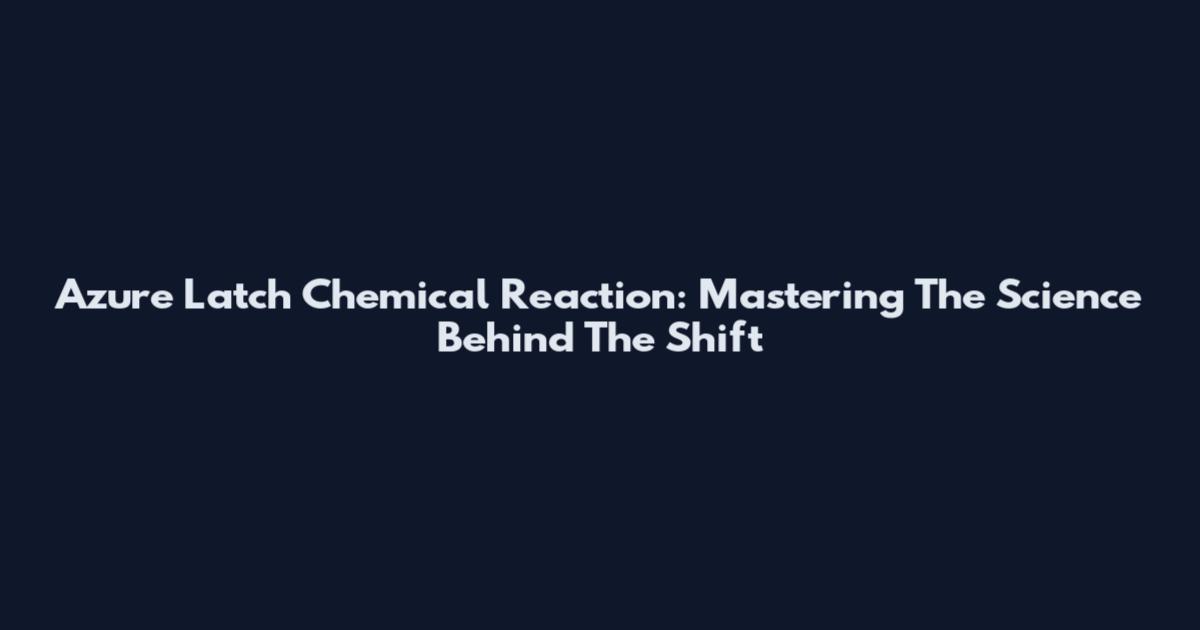 Azure Latch Chemical Reaction: Mastering The Science Behind The Shift