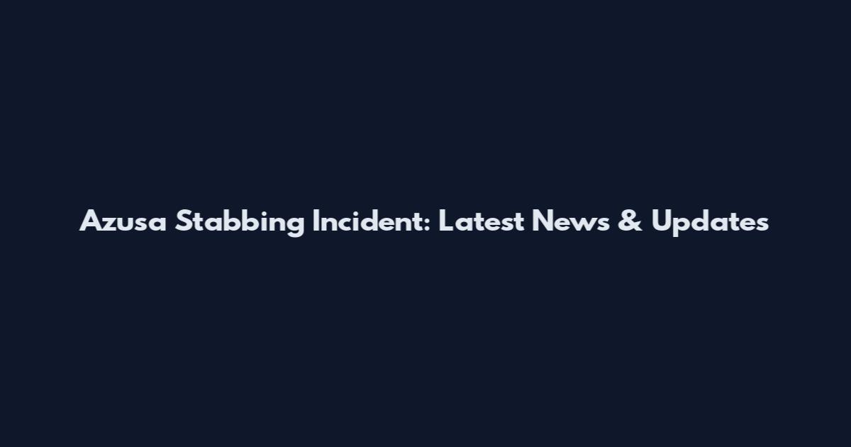 Azusa Stabbing Incident: Latest News & Updates