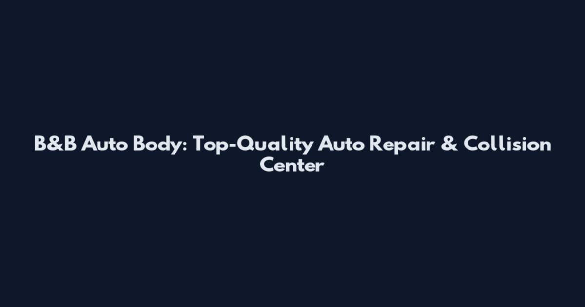 B&B Auto Body: Top-Quality Auto Repair & Collision Center