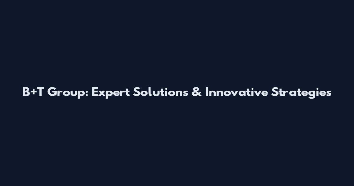 B+T Group: Expert Solutions & Innovative Strategies