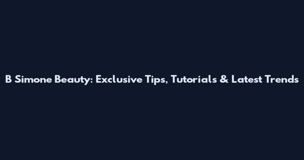 B Simone Beauty: Exclusive Tips, Tutorials & Latest Trends