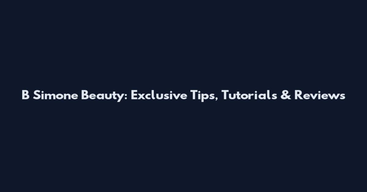 B Simone Beauty: Exclusive Tips, Tutorials & Reviews