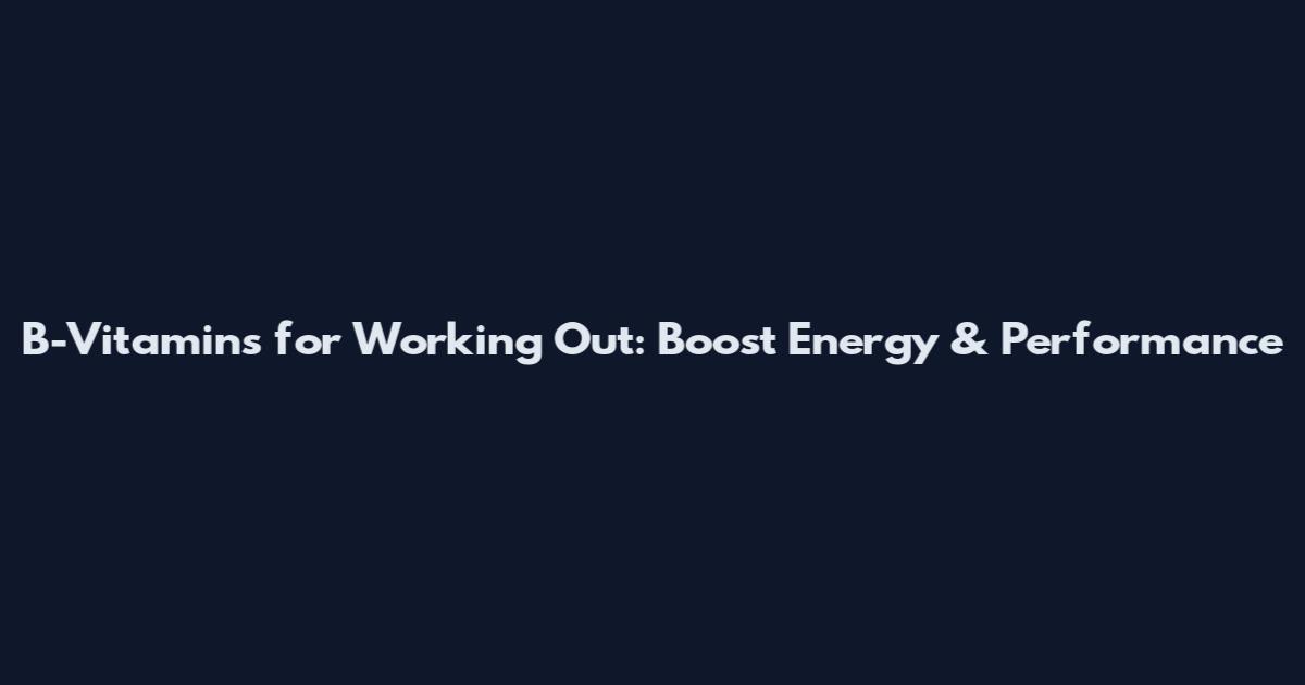 B-Vitamins for Working Out: Boost Energy & Performance