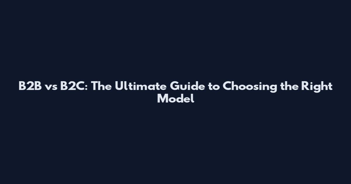 B2B vs B2C: The Ultimate Guide to Choosing the Right Model