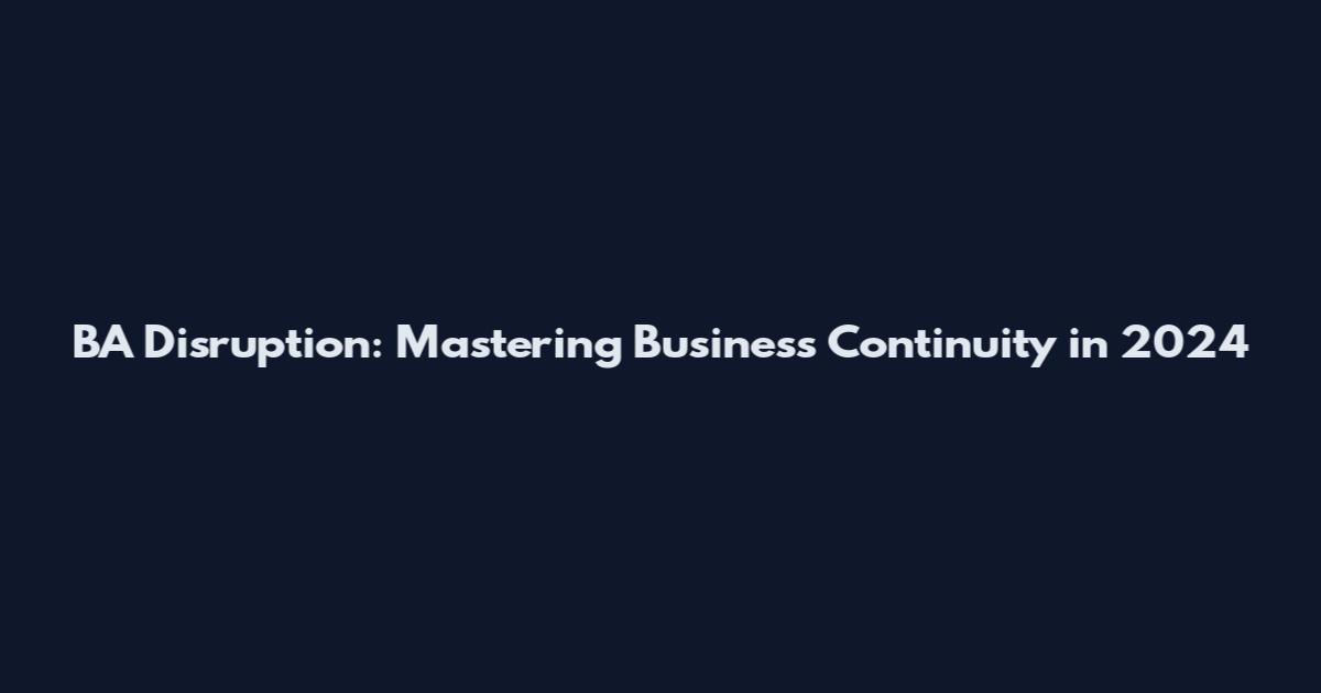 BA Disruption: Mastering Business Continuity in 2024