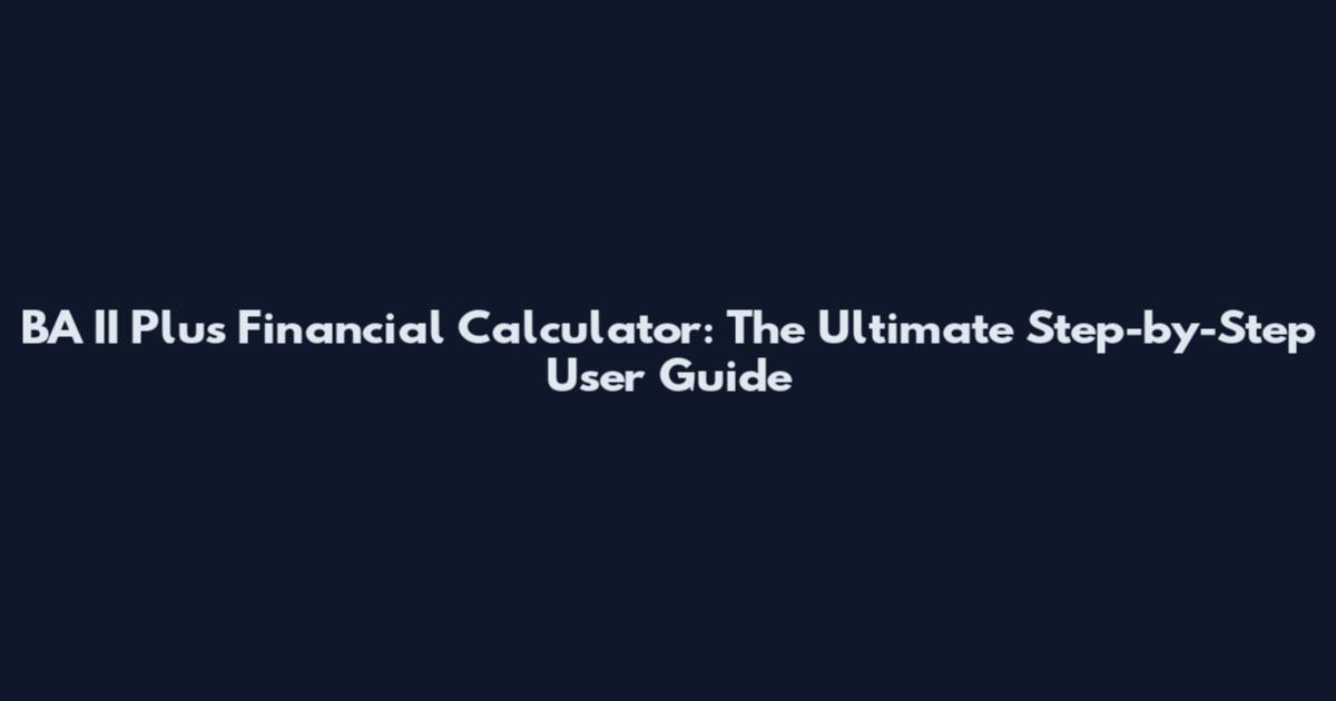BA II Plus Financial Calculator: The Ultimate Step-by-Step User Guide