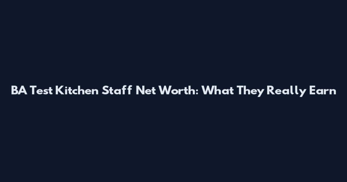 BA Test Kitchen Staff Net Worth: What They Really Earn