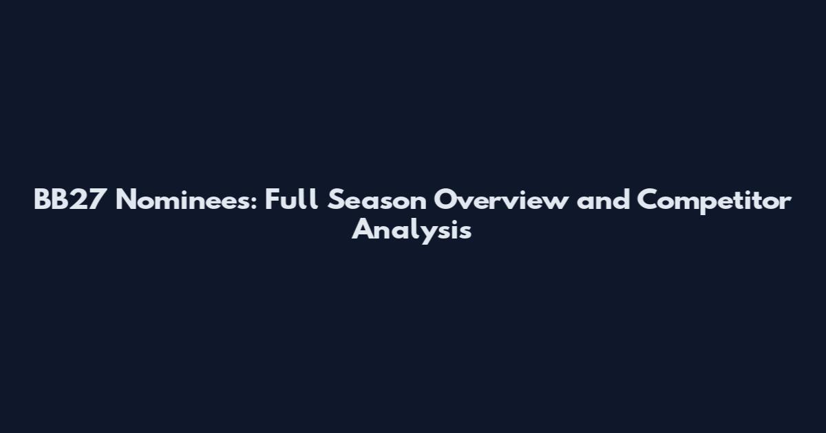 BB27 Nominees: Full Season Overview and Competitor Analysis