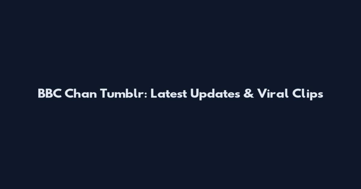 BBC Chan Tumblr: Latest Updates & Viral Clips