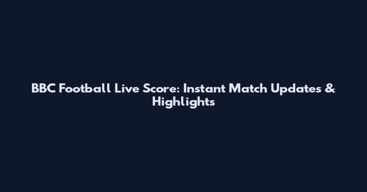 BBC Football Live Score: Instant Match Updates & Highlights
