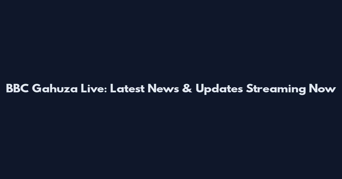 BBC Gahuza Live: Latest News & Updates Streaming Now