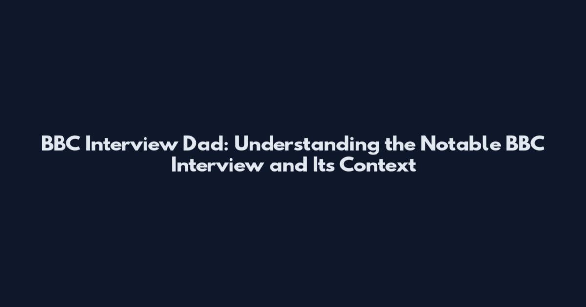 BBC Interview Dad: Understanding the Notable BBC Interview and Its Context