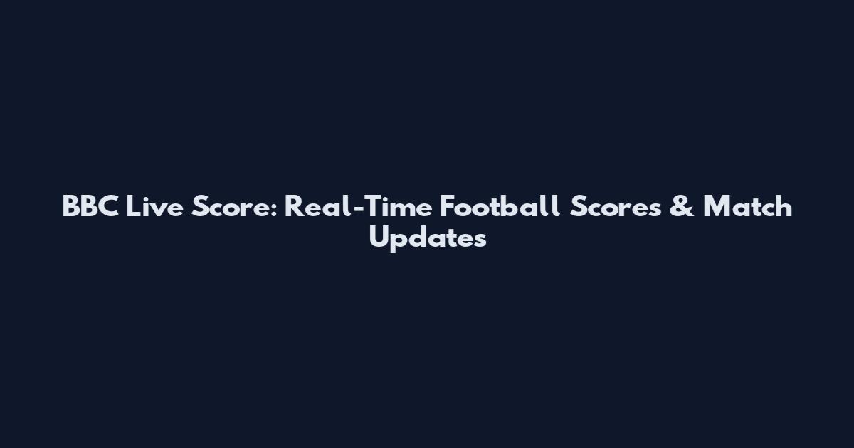 BBC Live Score: Real-Time Football Scores & Match Updates