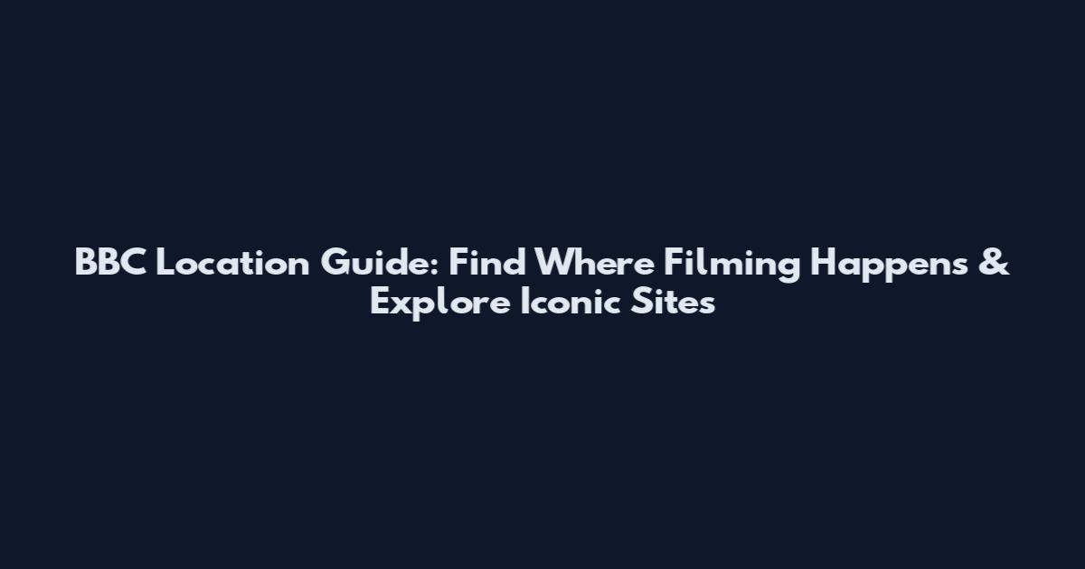 BBC Location Guide: Find Where Filming Happens & Explore Iconic Sites