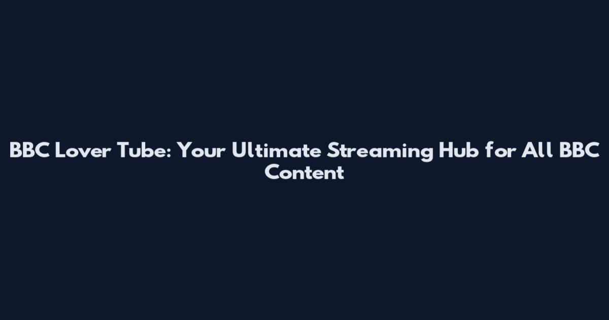 BBC Lover Tube: Your Ultimate Streaming Hub for All BBC Content