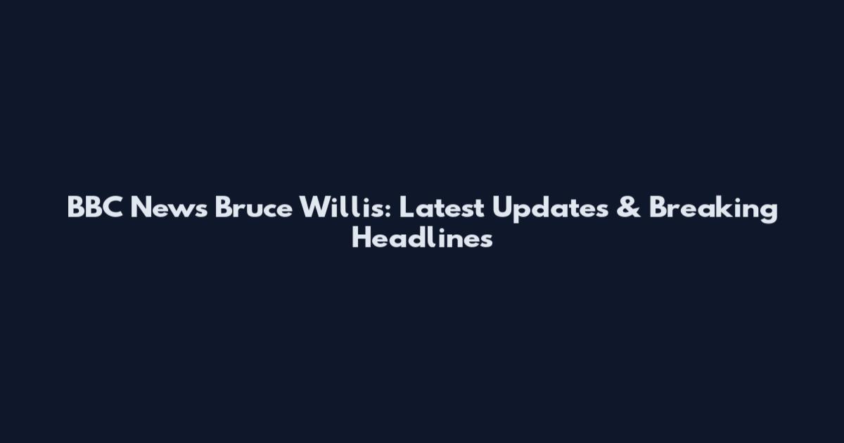 BBC News Bruce Willis: Latest Updates & Breaking Headlines