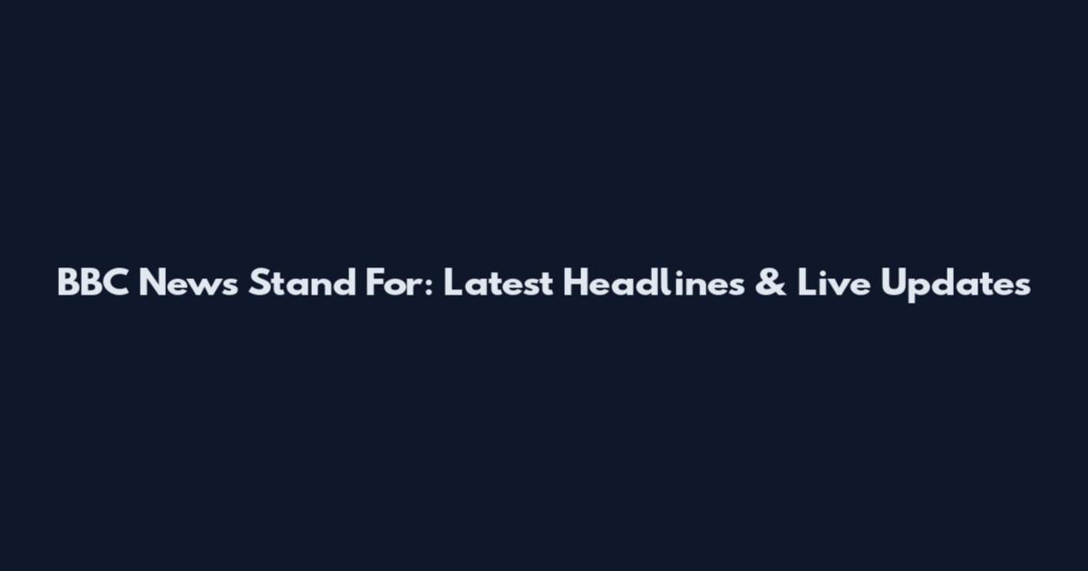 BBC News Stand For: Latest Headlines & Live Updates