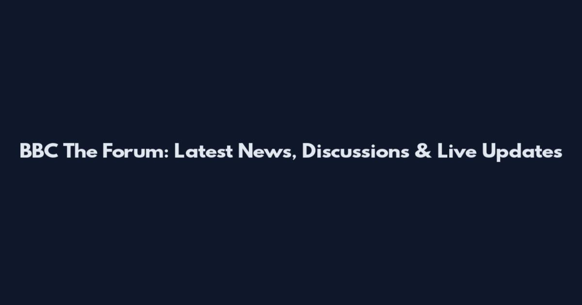 BBC The Forum: Latest News, Discussions & Live Updates