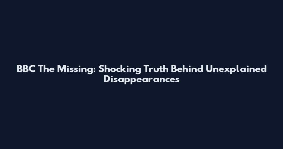 BBC The Missing: Shocking Truth Behind Unexplained Disappearances