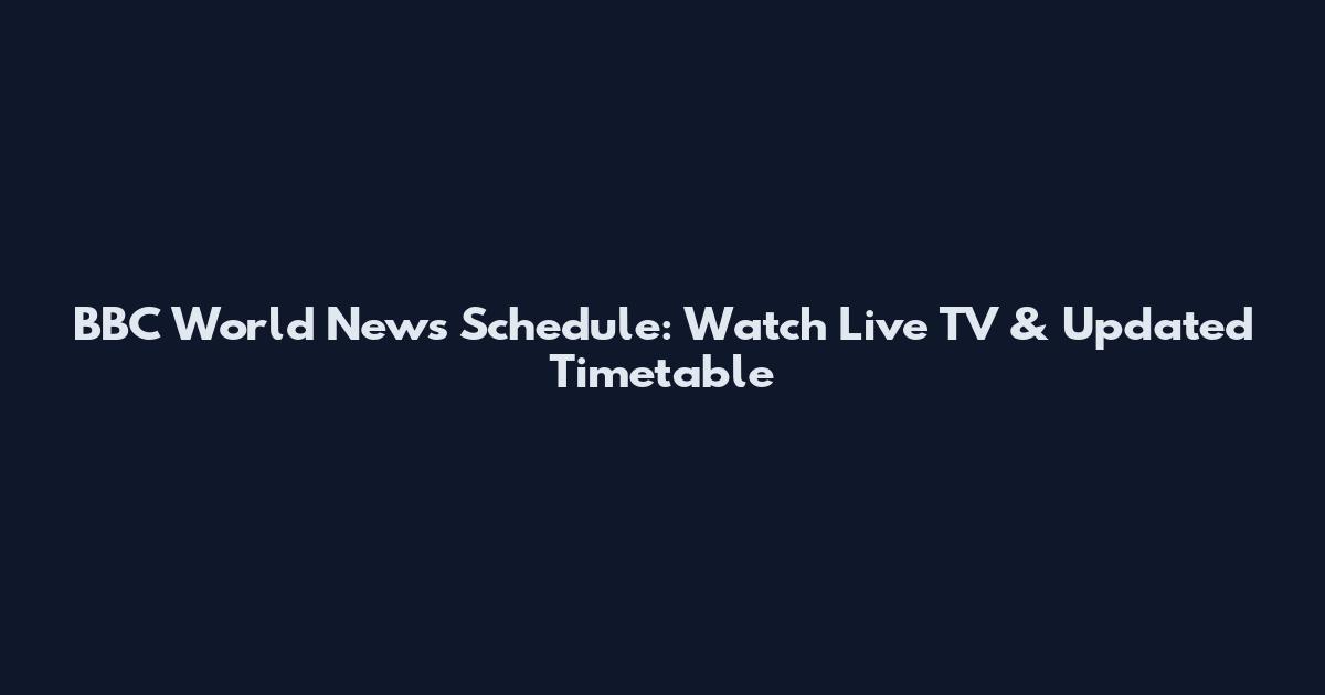 BBC World News Schedule: Watch Live TV & Updated Timetable