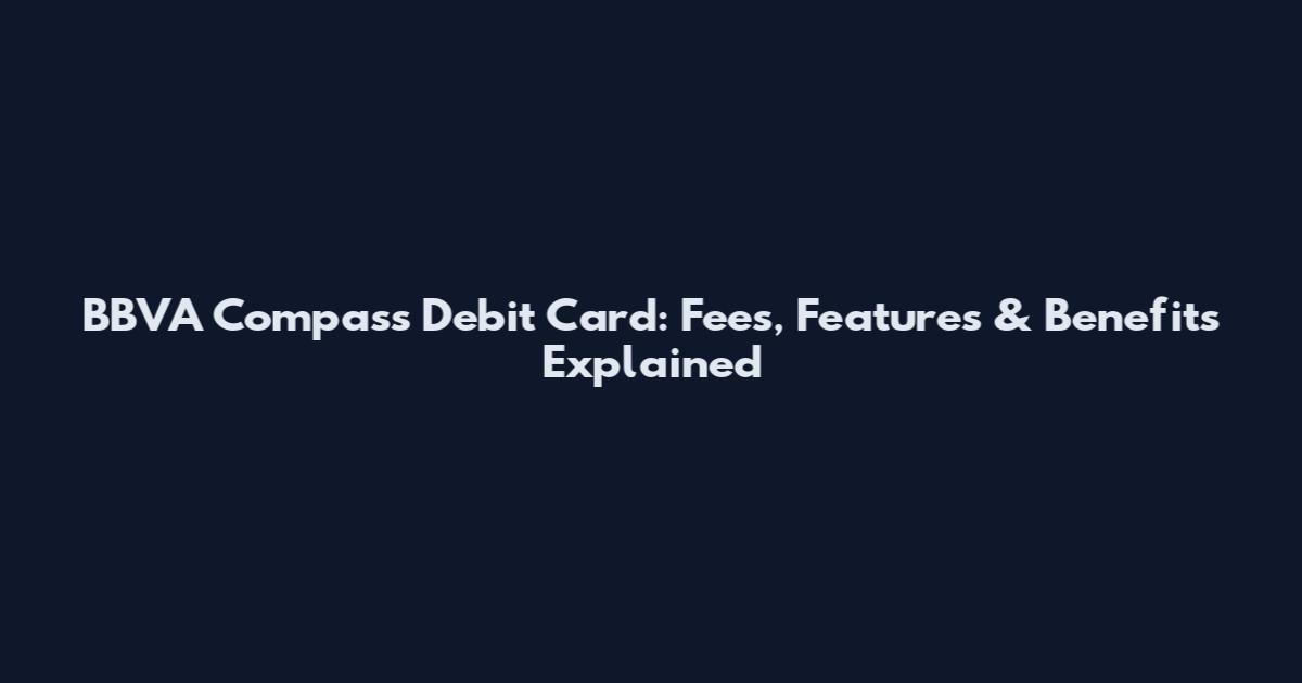 BBVA Compass Debit Card: Fees, Features & Benefits Explained
