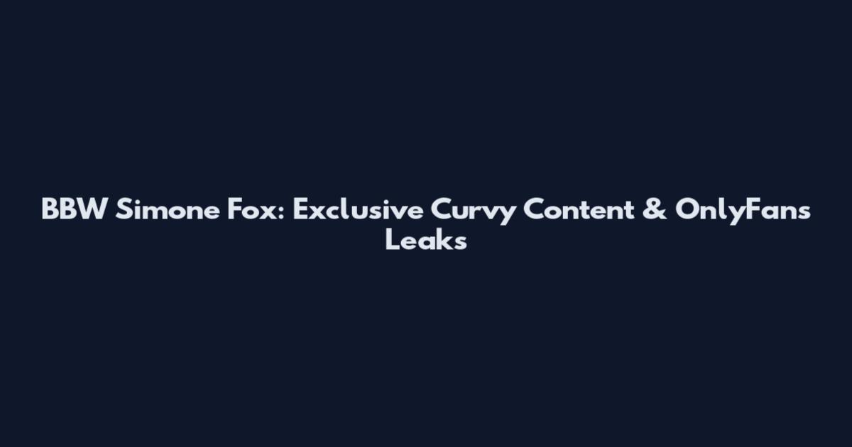 BBW Simone Fox: Exclusive Curvy Content & OnlyFans Leaks