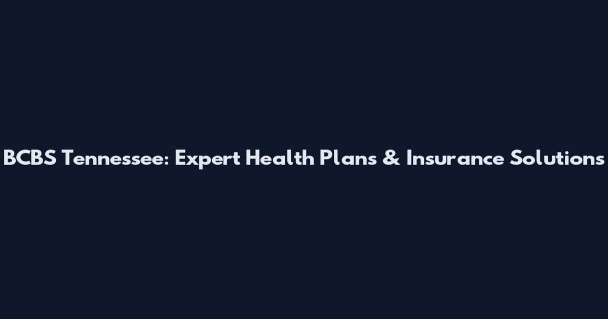 BCBS Tennessee: Expert Health Plans & Insurance Solutions