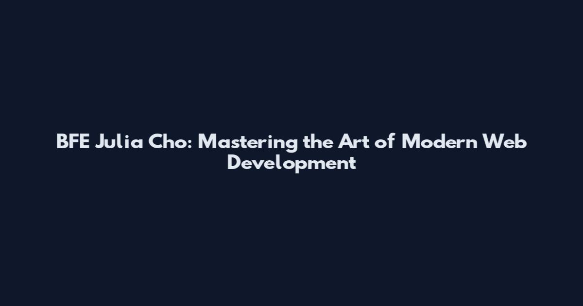 BFE Julia Cho: Mastering the Art of Modern Web Development