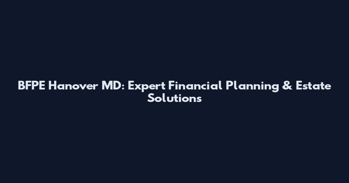 BFPE Hanover MD: Expert Financial Planning & Estate Solutions