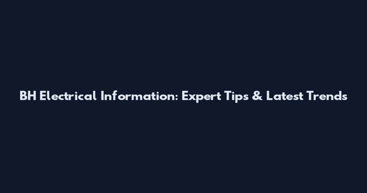 BH Electrical Information: Expert Tips & Latest Trends