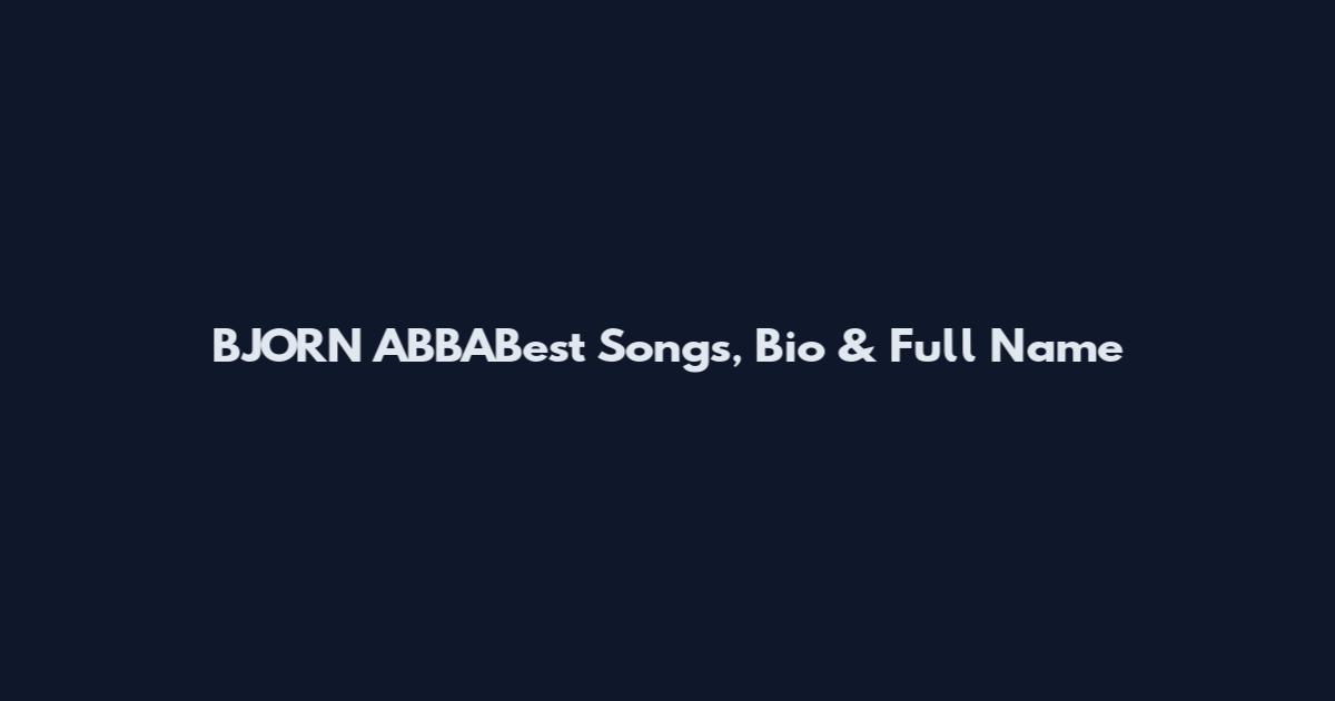 BJORN ABBABest Songs, Bio & Full Name