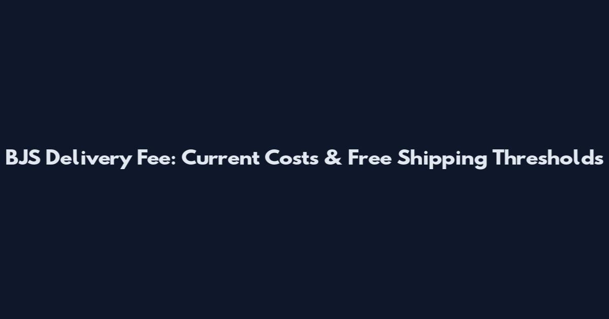 BJS Delivery Fee: Current Costs & Free Shipping Thresholds