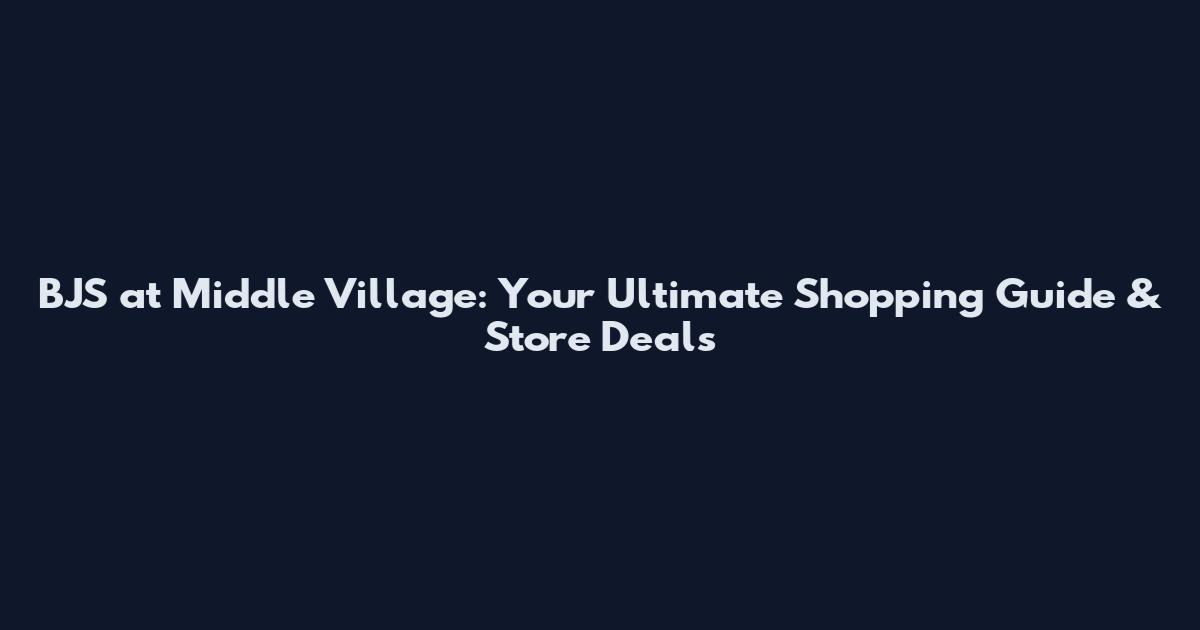 BJS at Middle Village: Your Ultimate Shopping Guide & Store Deals