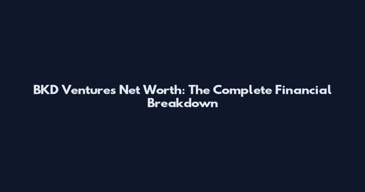 BKD Ventures Net Worth: The Complete Financial Breakdown