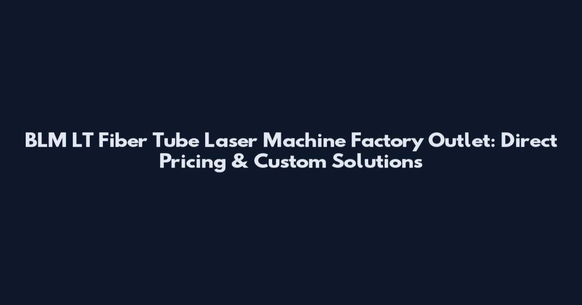 BLM LT Fiber Tube Laser Machine Factory Outlet: Direct Pricing & Custom Solutions