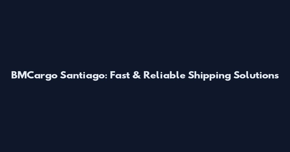 BMCargo Santiago: Fast & Reliable Shipping Solutions
