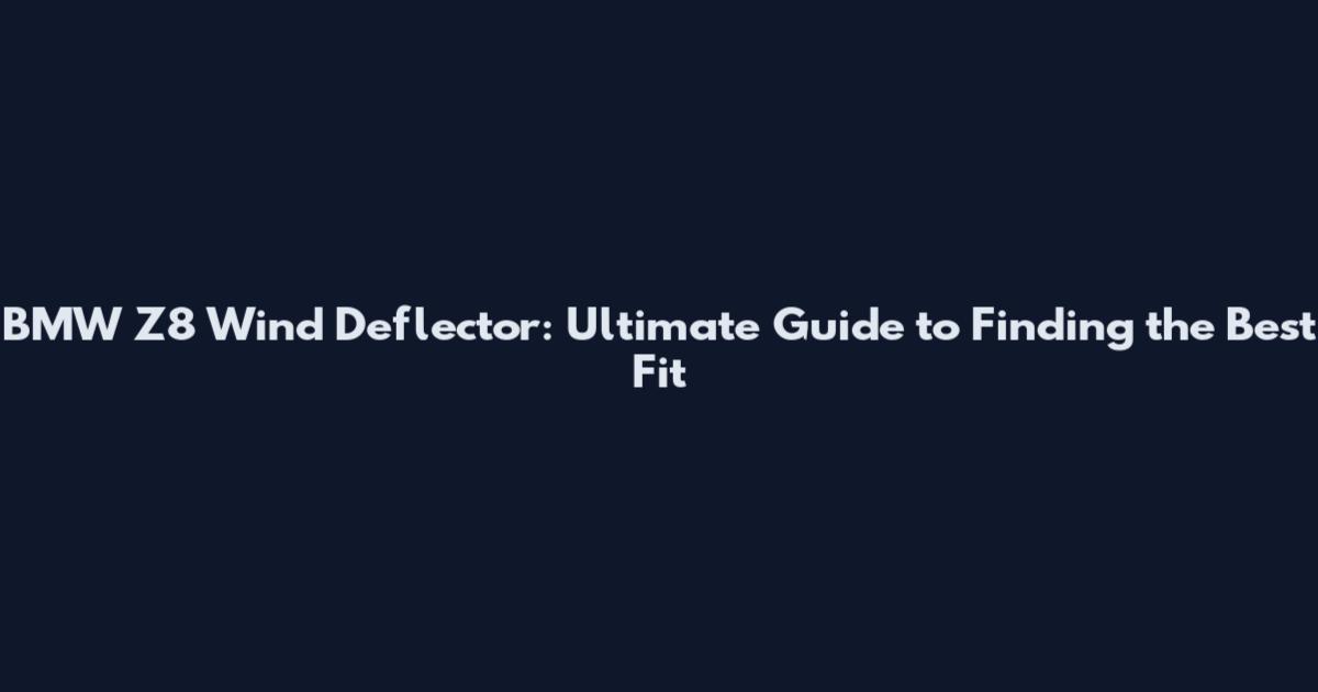 BMW Z8 Wind Deflector: Ultimate Guide to Finding the Best Fit