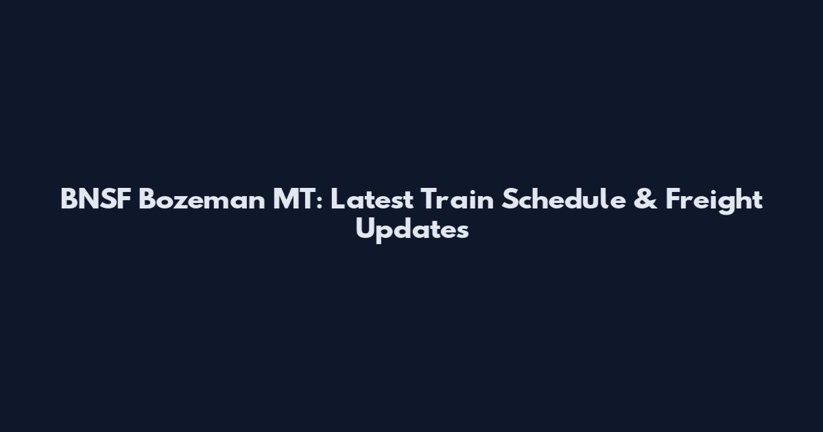 BNSF Bozeman MT: Latest Train Schedule & Freight Updates