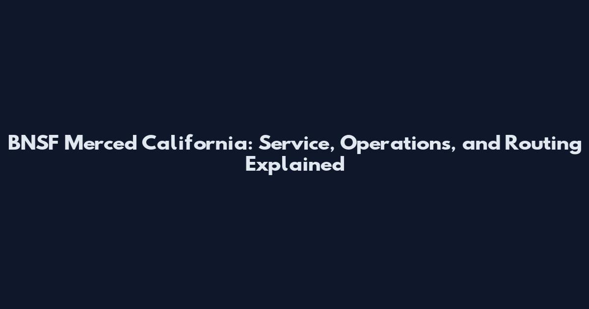 BNSF Merced California: Service, Operations, and Routing Explained